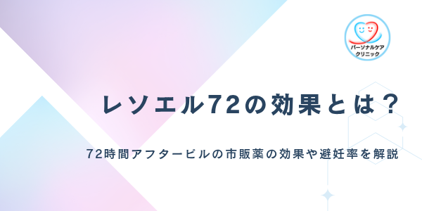 レソエル72の効果とは？市販薬局で買える72時間アフターピル（緊急避妊薬）の時間ごとの避妊率や副作用を解説