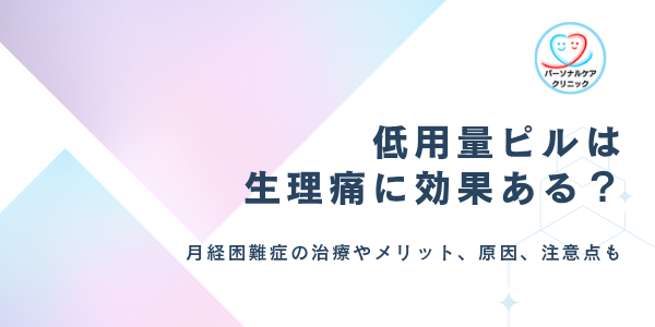 低用量ピルは生理痛に効果ある?月経困難症の治療やメリット、痛みがひどい・つらい原因、注意点を解説